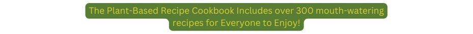 The Plant Based Recipe Cookbook Includes over 300 mouth watering recipes for Everyone to Enjoy